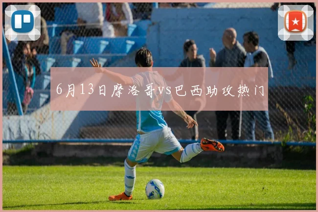6月13日摩洛哥vs巴西助攻热门