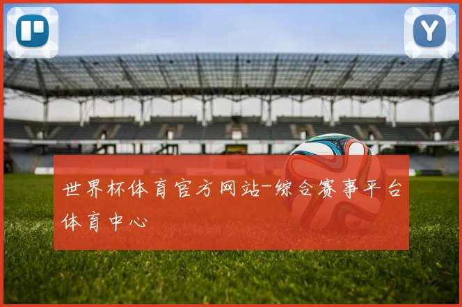 世界杯体育官方网站-综合赛事平台体育中心
