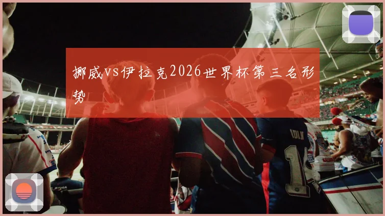 挪威vs伊拉克2026世界杯第三名形势