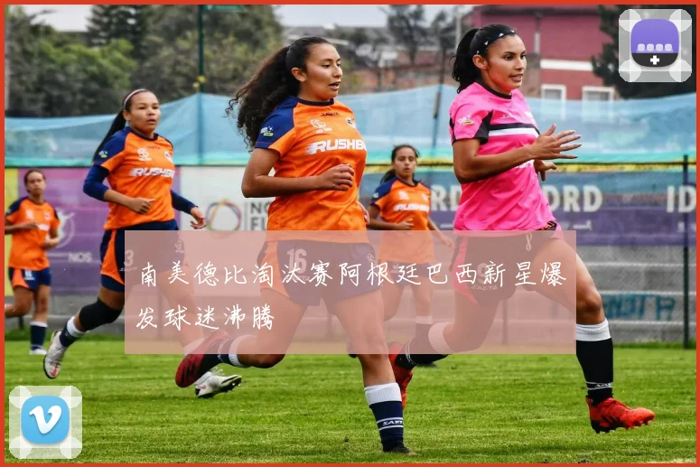 南美德比淘汰赛阿根廷巴西新星爆发球迷沸腾