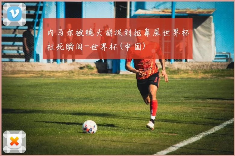 内马尔被镜头捕捉到抠鼻屎世界杯社死瞬间-世界杯(中国)