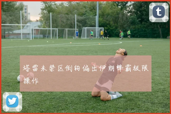 塔雷米禁区倒钩偏出伊朗锋霸极限操作