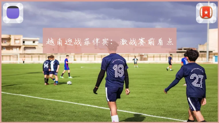 越南迎战菲律宾：激战赛前看点