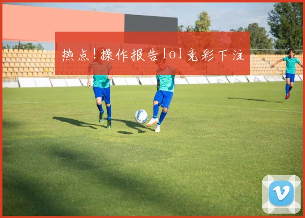 热点!操作报告lol竞彩下注