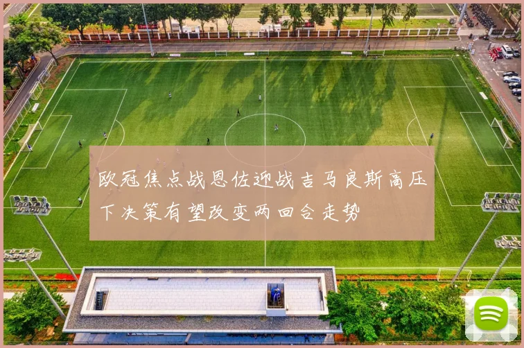 欧冠焦点战恩佐迎战吉马良斯高压下决策有望改变两回合走势