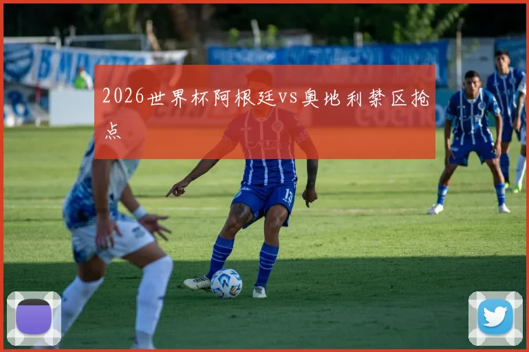 2026世界杯阿根廷vs奥地利禁区抢点