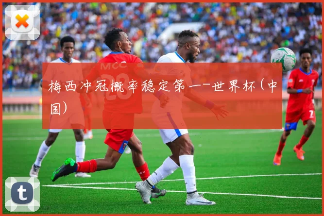 梅西冲冠概率稳定第一-世界杯(中国)