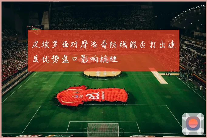 皮埃罗面对摩洛哥防线能否打出速度优势盘口影响梳理