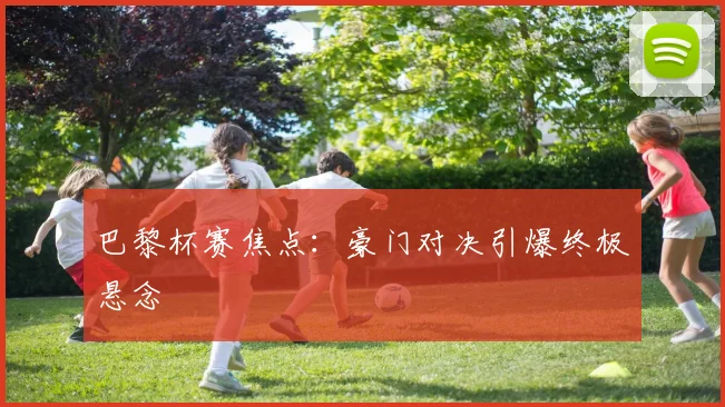 巴黎杯赛焦点：豪门对决引爆终极悬念