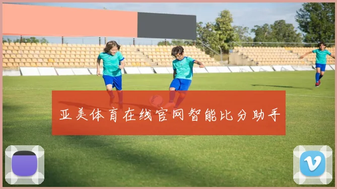 亚美体育在线官网智能比分助手