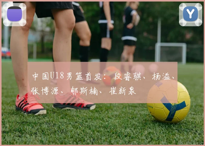 中国U18男篮首发：段睿骐、杨溢、张博源、郇斯楠、崔新泉