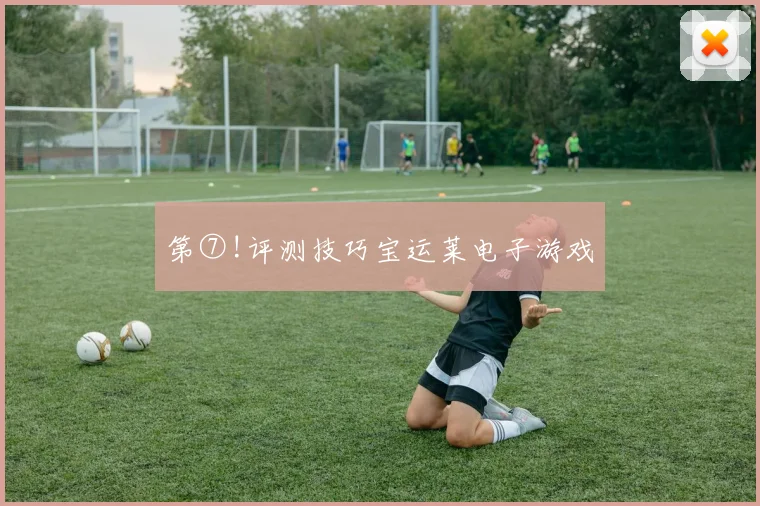 第⑦!评测技巧宝运莱电子游戏