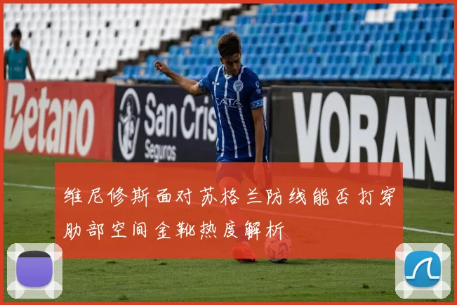 维尼修斯面对苏格兰防线能否打穿肋部空间金靴热度解析
