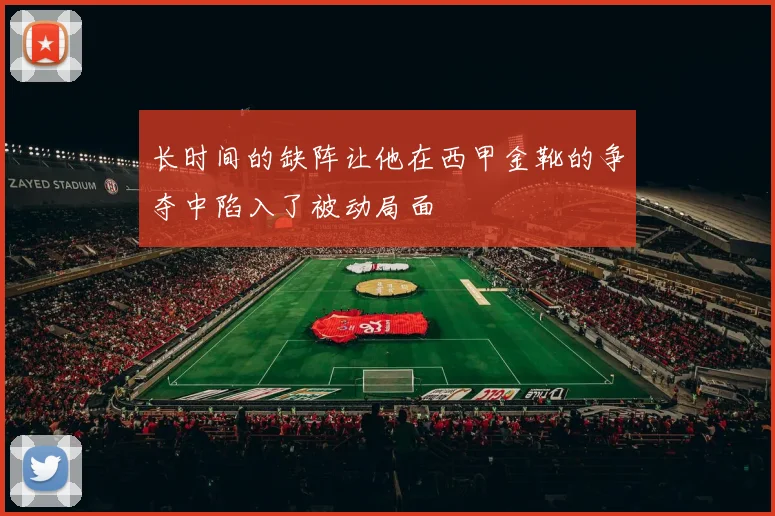 长时间的缺阵让他在西甲金靴的争夺中陷入了被动局面