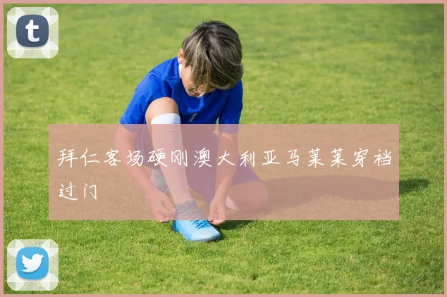 拜仁客场硬刚澳大利亚马莱莱穿裆过门