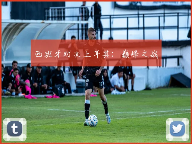 西班牙对决土耳其：巅峰之战