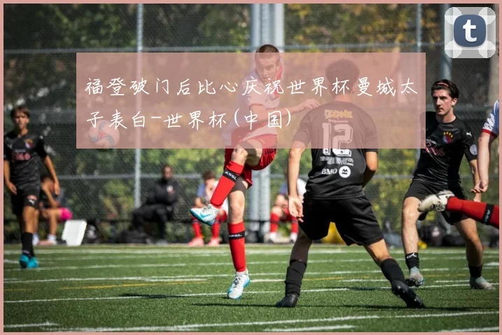 福登破门后比心庆祝世界杯曼城太子表白-世界杯(中国)