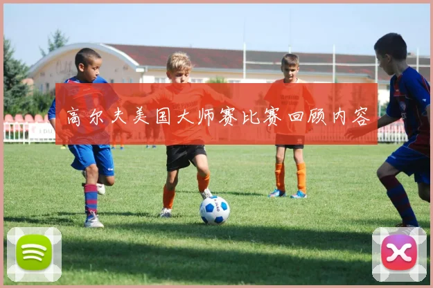 高尔夫美国大师赛比赛回顾内容