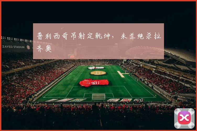 普利西奇吊射定乾坤，米兰绝杀拉齐奥