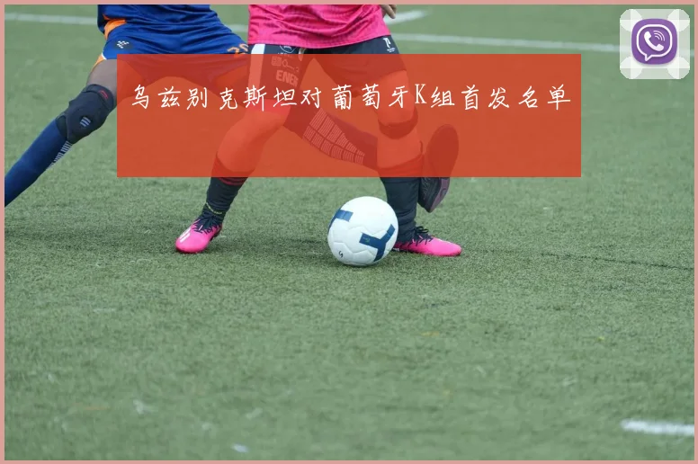 乌兹别克斯坦对葡萄牙K组首发名单