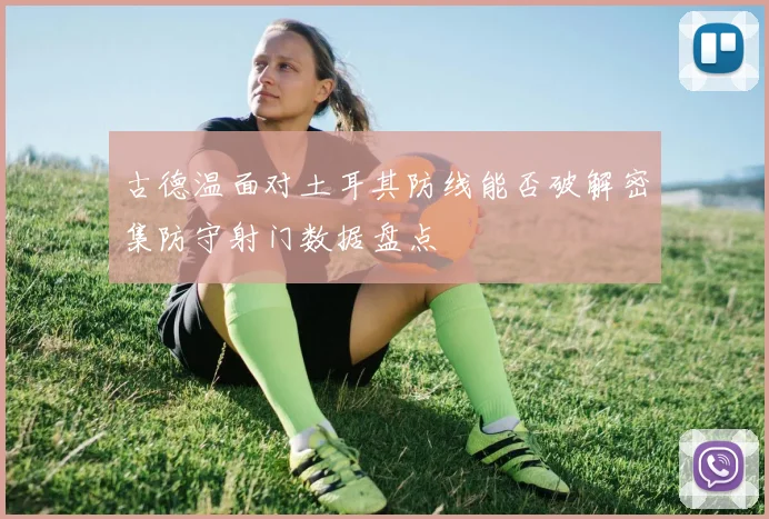 古德温面对土耳其防线能否破解密集防守射门数据盘点