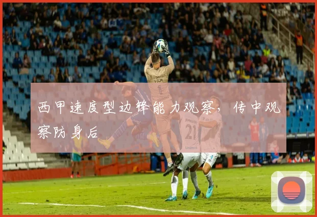 西甲速度型边锋能力观察，传中观察防身后
