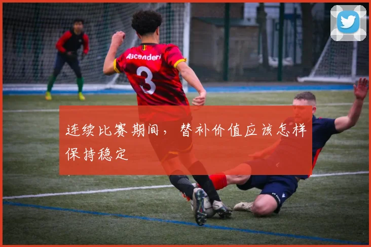连续比赛期间，替补价值应该怎样保持稳定