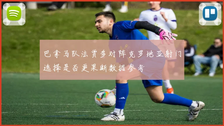 巴拿马队法贾多对阵克罗地亚射门选择是否更果断数据参考