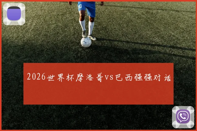 2026世界杯摩洛哥vs巴西强强对话