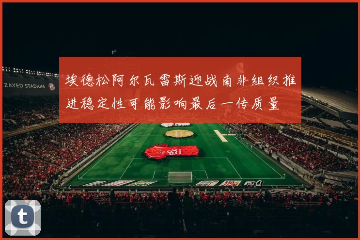 埃德松阿尔瓦雷斯迎战南非组织推进稳定性可能影响最后一传质量