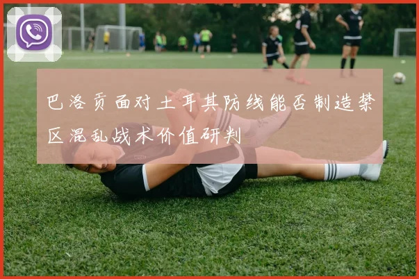 巴洛贡面对土耳其防线能否制造禁区混乱战术价值研判