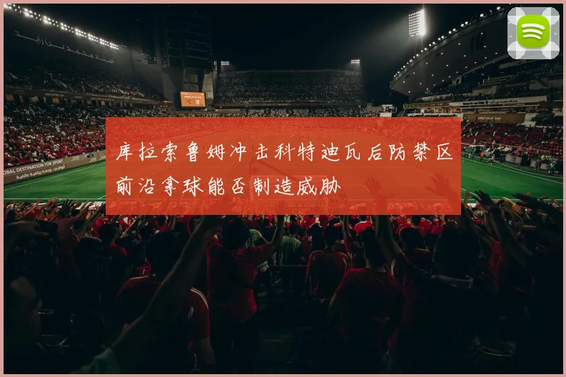 库拉索鲁姆冲击科特迪瓦后防禁区前沿拿球能否制造威胁