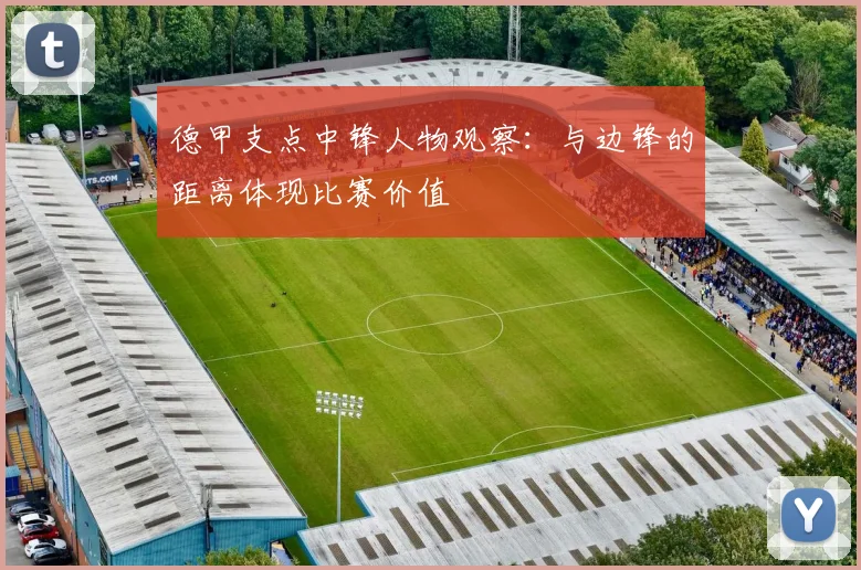 德甲支点中锋人物观察：与边锋的距离体现比赛价值