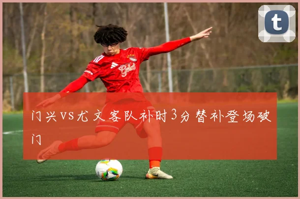 门兴vs尤文客队补时3分替补登场破门
