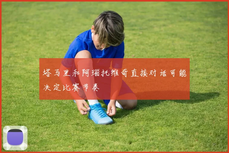 塔马里和阿瑙托维奇直接对话可能决定比赛节奏