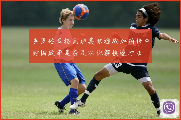 克罗地亚格瓦迪奥尔迎战加纳传中封堵效率是否足以化解快速冲击