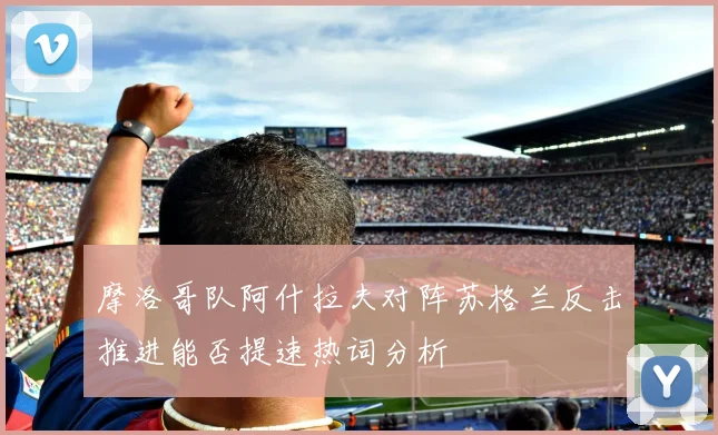 摩洛哥队阿什拉夫对阵苏格兰反击推进能否提速热词分析
