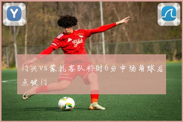 门兴vs蒙扎客队补时6分中场角球后点破门