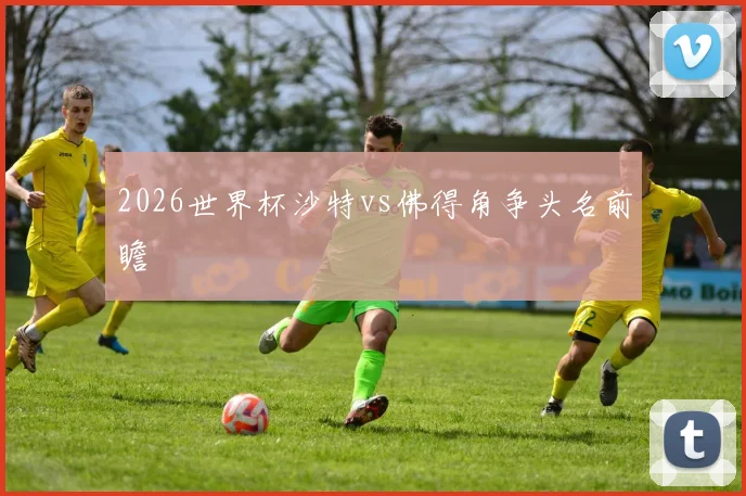2026世界杯沙特vs佛得角争头名前瞻