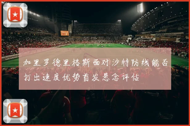 加里罗德里格斯面对沙特防线能否打出速度优势首发悬念评估