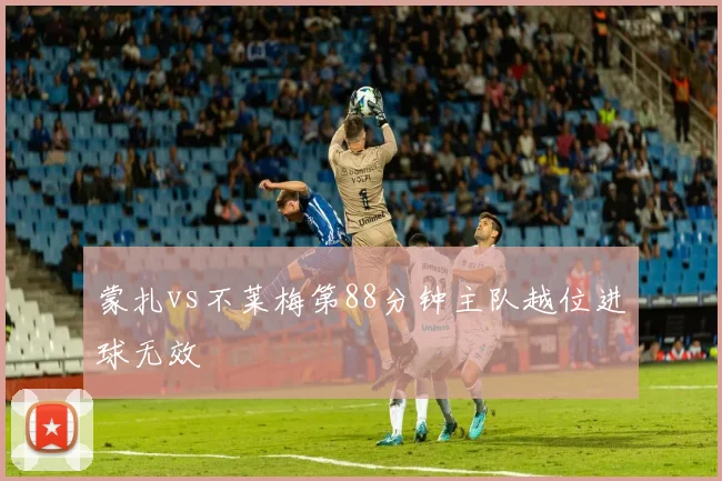 蒙扎vs不莱梅第88分钟主队越位进球无效