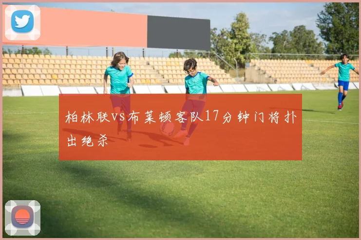 柏林联vs布莱顿客队17分钟门将扑出绝杀