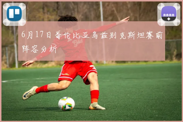 6月17日哥伦比亚乌兹别克斯坦赛前阵容分析
